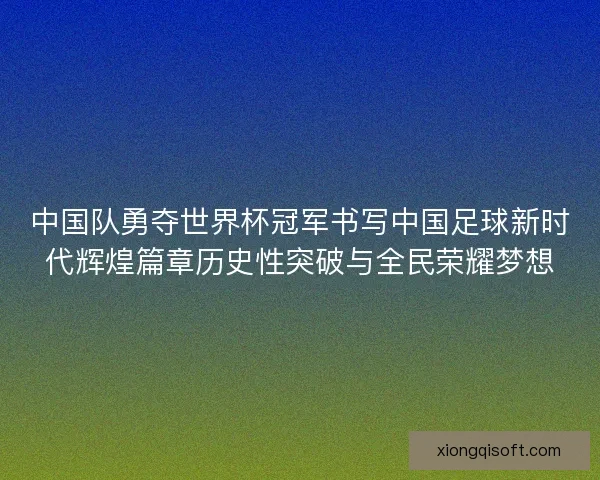 中国队勇夺世界杯冠军书写中国足球新时代辉煌篇章历史性突破与全民荣耀梦想