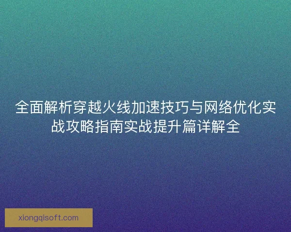 全面解析穿越火线加速技巧与网络优化实战攻略指南实战提升篇详解全