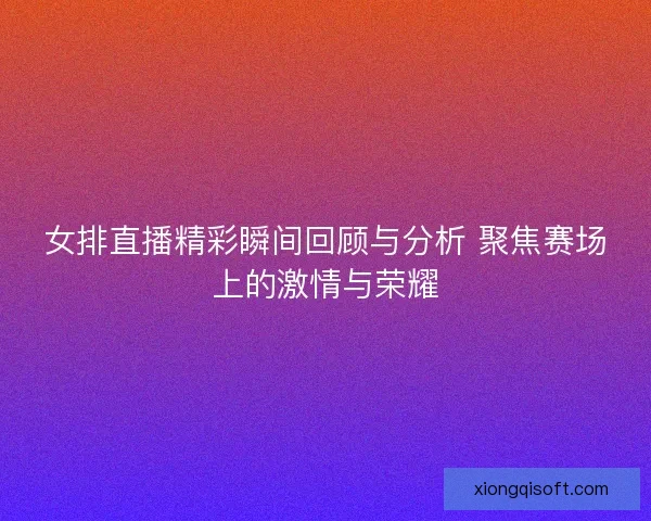 女排直播精彩瞬间回顾与分析 聚焦赛场上的激情与荣耀