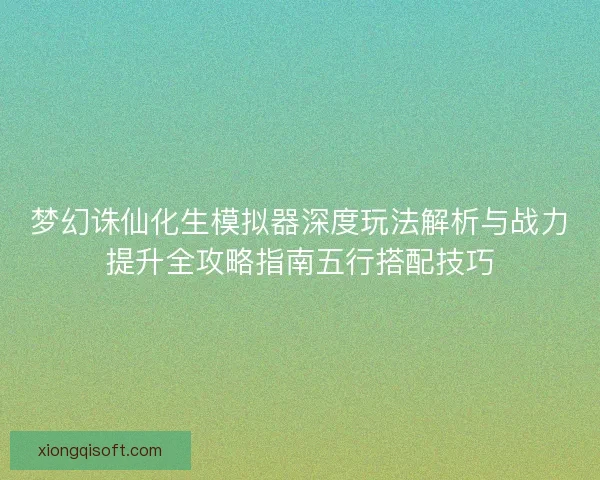 梦幻诛仙化生模拟器深度玩法解析与战力提升全攻略指南五行搭配技巧