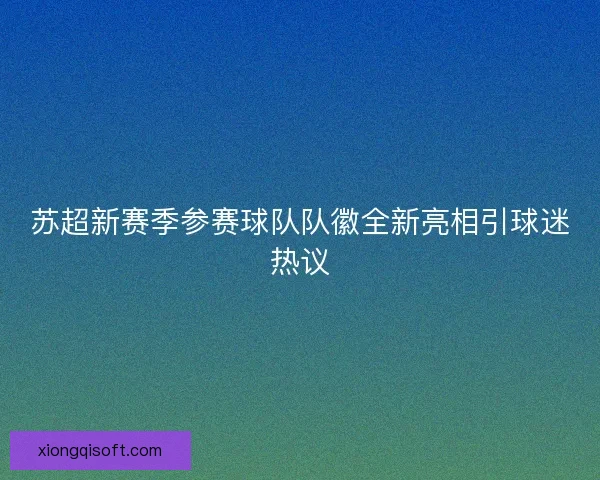 苏超新赛季参赛球队队徽全新亮相引球迷热议