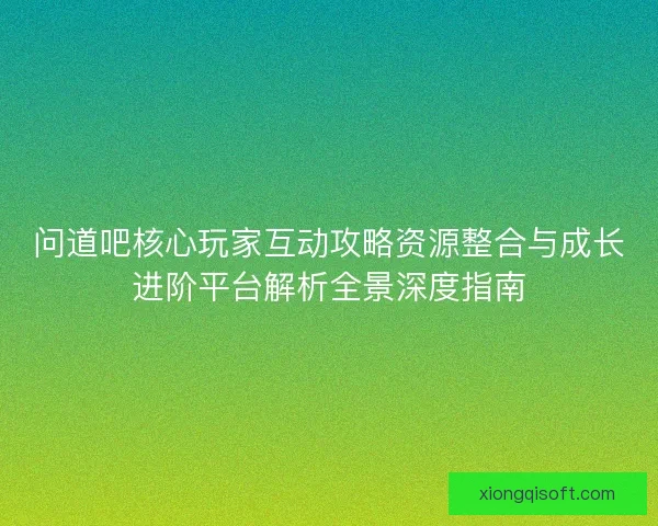 问道吧核心玩家互动攻略资源整合与成长进阶平台解析全景深度指南