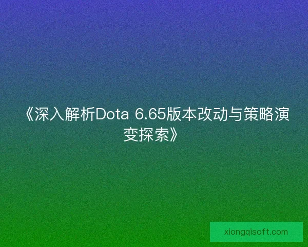 《深入解析Dota 6.65版本改动与策略演变探索》