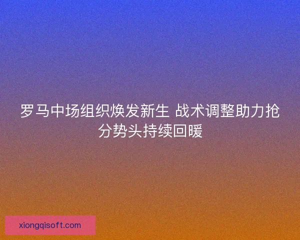 罗马中场组织焕发新生 战术调整助力抢分势头持续回暖