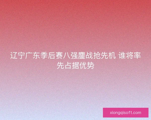 辽宁广东季后赛八强鏖战抢先机 谁将率先占据优势
