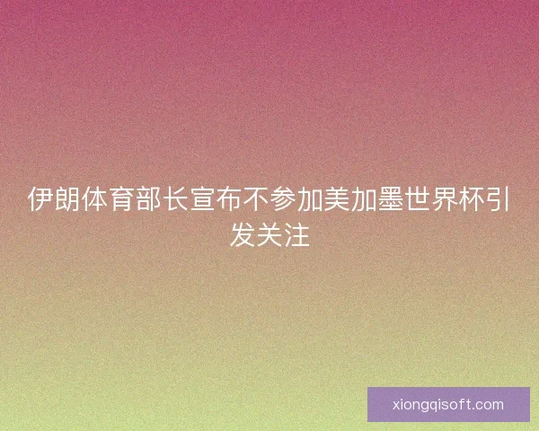 伊朗体育部长宣布不参加美加墨世界杯引发关注