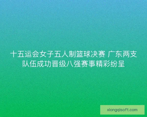 十五运会女子五人制篮球决赛 广东两支队伍成功晋级八强赛事精彩纷呈