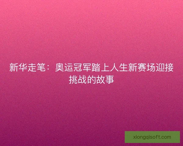 新华走笔：奥运冠军踏上人生新赛场迎接挑战的故事