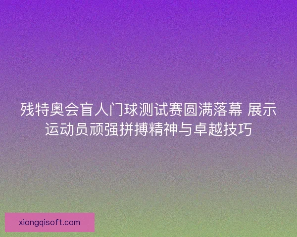 残特奥会盲人门球测试赛圆满落幕 展示运动员顽强拼搏精神与卓越技巧