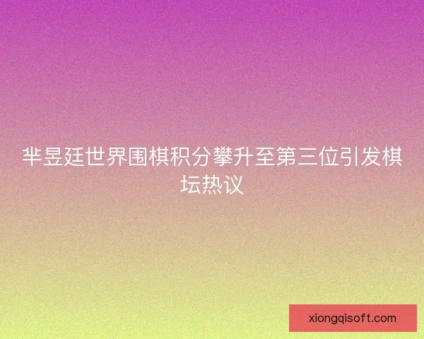 芈昱廷世界围棋积分攀升至第三位引发棋坛热议
