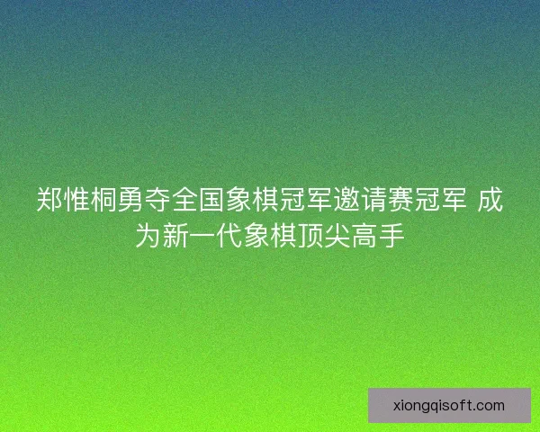 郑惟桐勇夺全国象棋冠军邀请赛冠军 成为新一代象棋顶尖高手