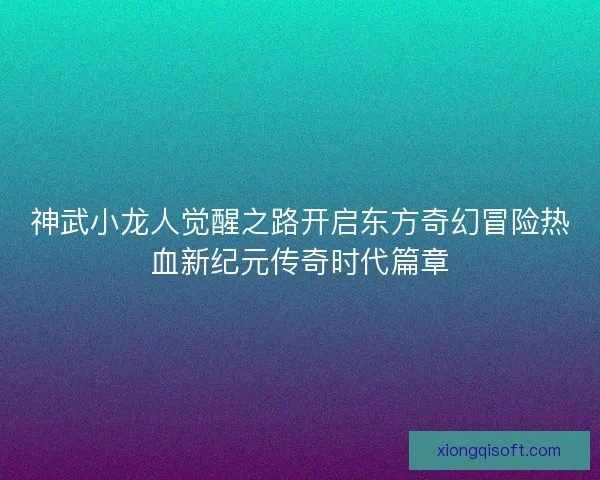 神武小龙人觉醒之路开启东方奇幻冒险热血新纪元传奇时代篇章