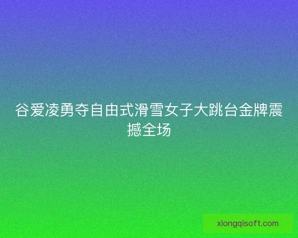 谷爱凌勇夺自由式滑雪女子大跳台金牌震撼全场