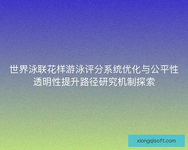 世界泳联花样游泳评分系统优化与公平性透明性提升路径研究机制探索 世界泳联花样游泳评分系统优化与公平性透明性提升路径研究机制探索