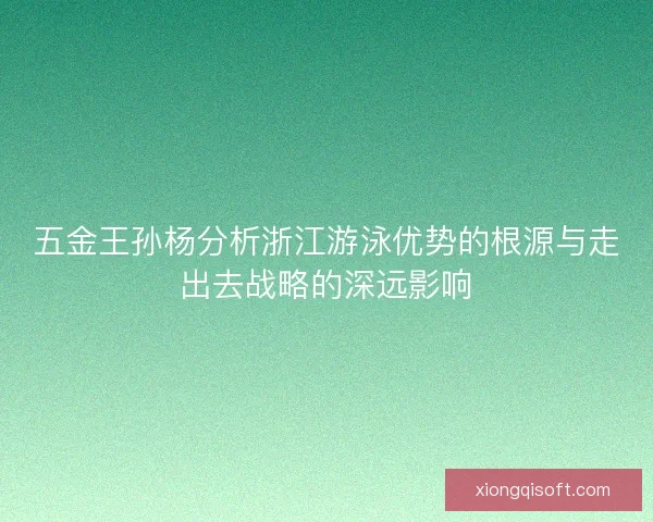 五金王孙杨分析浙江游泳优势的根源与走出去战略的深远影响 五金王孙杨分析浙江游泳优势的根源与走出去战略的深远影响