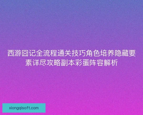 西游囧记全流程通关技巧角色培养隐藏要素详尽攻略副本彩蛋阵容解析 西游囧记全流程通关技巧角色培养隐藏要素详尽攻略副本彩蛋阵容解析
