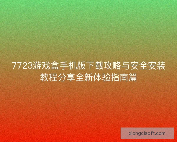 7723游戏盒手机版下载攻略与安全安装教程分享全新体验指南篇 7723游戏盒手机版下载攻略与安全安装教程分享全新体验指南篇