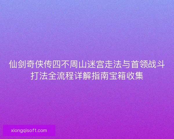 仙剑奇侠传四不周山迷宫走法与首领战斗打法全流程详解指南宝箱收集