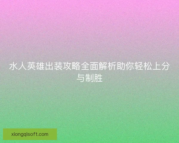 水人英雄出装攻略全面解析助你轻松上分与制胜 水人英雄出装攻略全面解析助你轻松上分与制胜