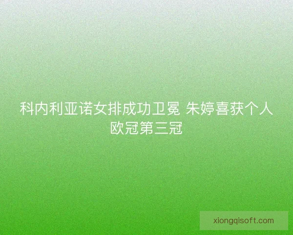 科内利亚诺女排成功卫冕 朱婷喜获个人欧冠第三冠 科内利亚诺女排成功卫冕 朱婷喜获个人欧冠第三冠