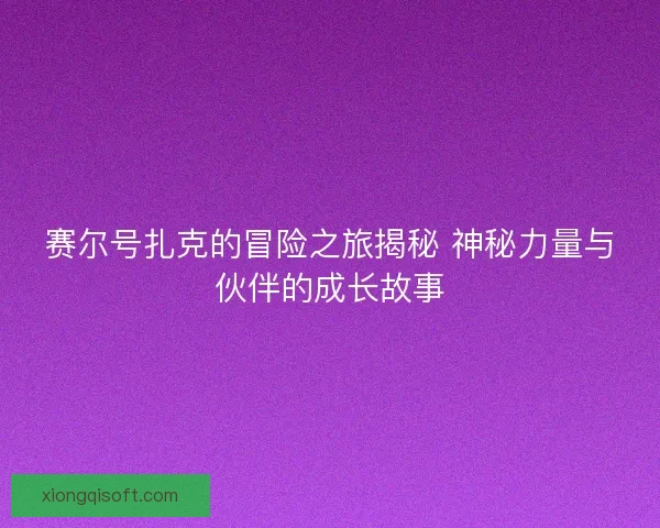 赛尔号扎克的冒险之旅揭秘 神秘力量与伙伴的成长故事