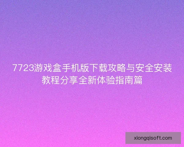 7723游戏盒手机版下载攻略与安全安装教程分享全新体验指南篇 7723游戏盒手机版下载攻略与安全安装教程分享全新体验指南篇