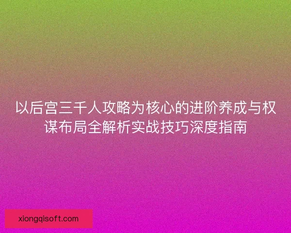 以后宫三千人攻略为核心的进阶养成与权谋布局全解析实战技巧深度指南 以后宫三千人攻略为核心的进阶养成与权谋布局全解析实战技巧深度指南