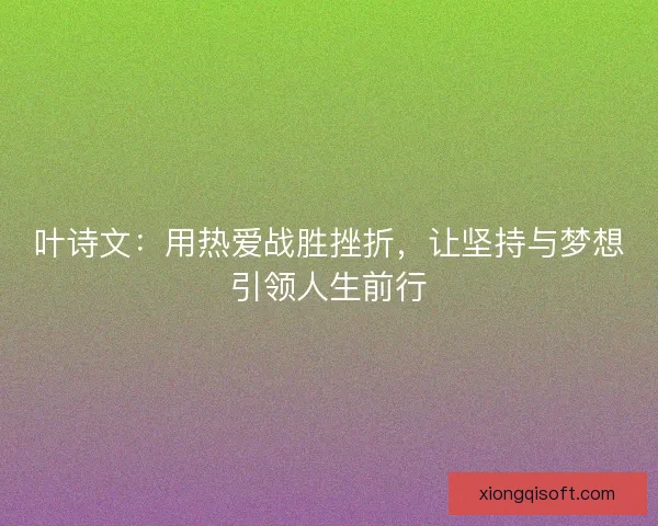 叶诗文:用热爱战胜挫折,让坚持与梦想引领人生前行 叶诗文:用热爱战胜挫折,让坚持与梦想引领人生前行
