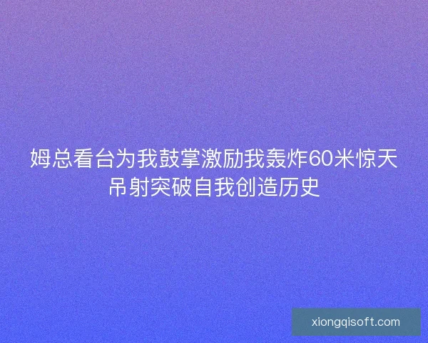 姆总看台为我鼓掌激励我轰炸60米惊天吊射突破自我创造历史 姆总看台为我鼓掌激励我轰炸60米惊天吊射突破自我创造历史