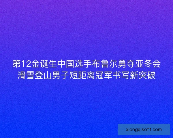 第12金诞生中国选手布鲁尔勇夺亚冬会滑雪登山男子短距离冠军书写新突破 第12金诞生中国选手布鲁尔勇夺亚冬会滑雪登山男子短距离冠军书写新突破