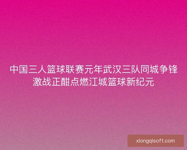 中国三人篮球联赛元年武汉三队同城争锋激战正酣点燃江城篮球新纪元