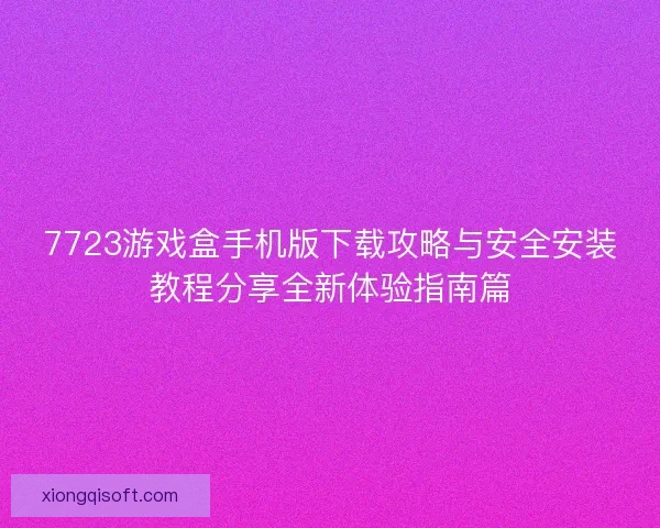 7723游戏盒手机版下载攻略与安全安装教程分享全新体验指南篇