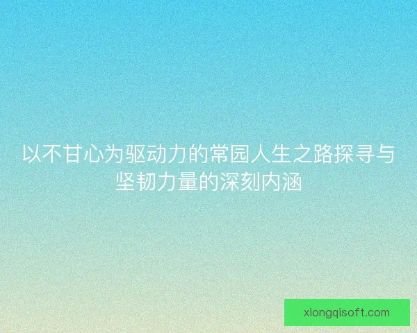 以不甘心为驱动力的常园人生之路探寻与坚韧力量的深刻内涵