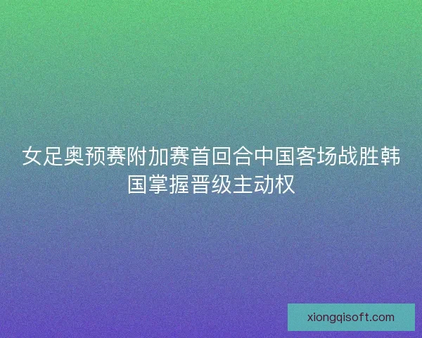 女足奥预赛附加赛首回合中国客场战胜韩国掌握晋级主动权