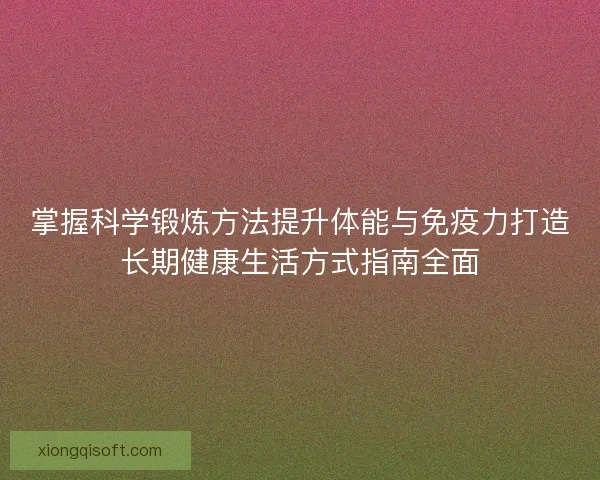 掌握科学锻炼方法提升体能与免疫力打造长期健康生活方式指南全面