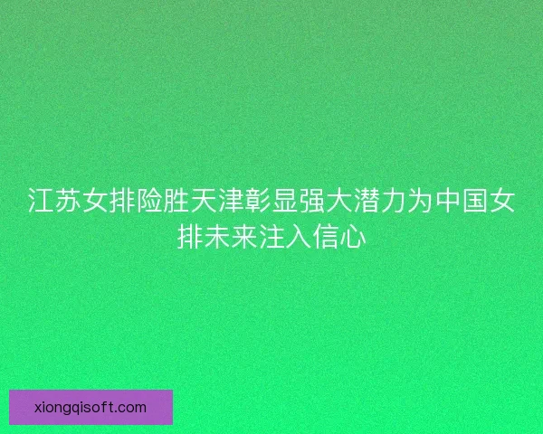 江苏女排险胜天津彰显强大潜力为中国女排未来注入信心