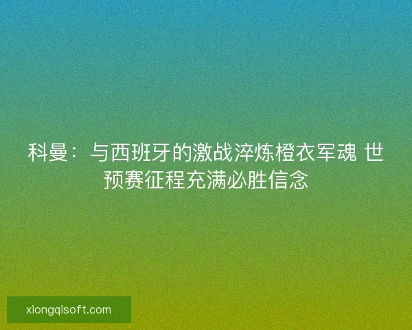科曼：与西班牙的激战淬炼橙衣军魂 世预赛征程充满必胜信念