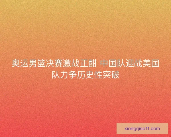 奥运男篮决赛激战正酣 中国队迎战美国队力争历史性突破