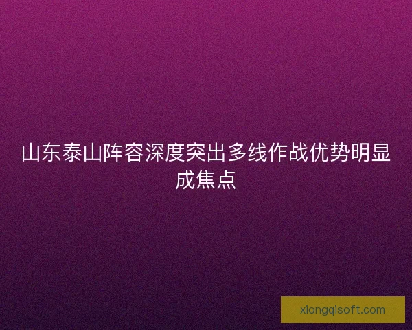 山东泰山阵容深度突出多线作战优势明显成焦点 山东泰山阵容深度突出多线作战优势明显成焦点