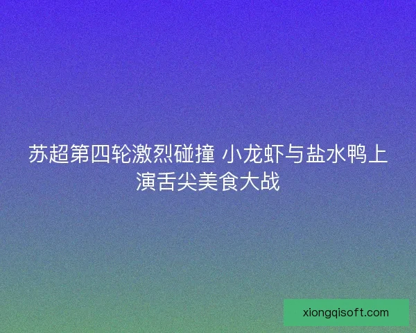 苏超第四轮激烈碰撞 小龙虾与盐水鸭上演舌尖美食大战