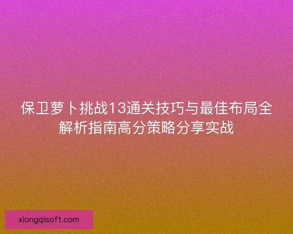 保卫萝卜挑战13通关技巧与最佳布局全解析指南高分策略分享实战 保卫萝卜挑战13通关技巧与最佳布局全解析指南高分策略分享实战
